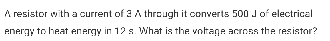 A resistor with a current of 3 A through it converts 500 J of electrical
energy to heat energy in 12 s. What is the voltage across the resistor?
