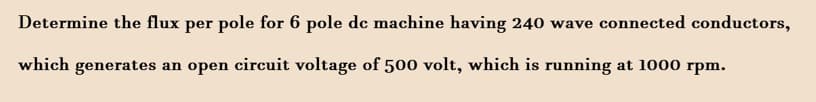 Determine the flux per pole for 6 pole de machine having 240 wave connected conductors,
which generates an open circuit voltage of 500 volt, which is running at 1000 rpm.
