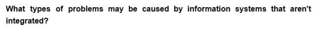 What types of problems may be caused by information systems that aren't
integrated?