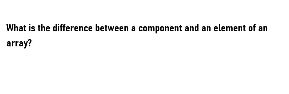 What is the difference between a component and an element of an
array?