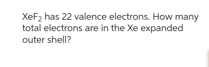 XeF₂ has 22 valence electrons. How many
total electrons are in the Xe expanded
outer shell?