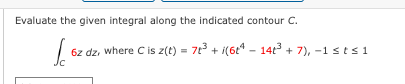 Evaluate the given integral along the indicated contour C.
Ic 6z dz, where C is z(t) = 7t³ + ¡(6t²4 - 14t³ + 7), -1 sts 1
Jc