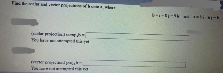 Find the scalar and vector projections of b onto a, where
b=i-8j-9k and a=8i-6j-k
(scalar projection) comp,b
You have not attempted this yet
%3!
(vector projection) proj,b
You have not attempted this yet
%3D
