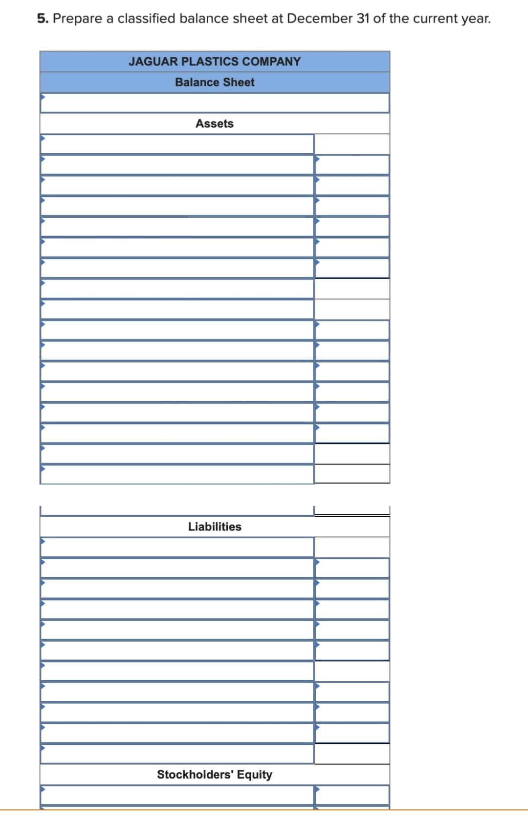 5. Prepare a classified balance sheet at December 31 of the current year.
JAGUAR PLASTICS COMPANY
Balance Sheet
Assets
Liabilities
Stockholders' Equity