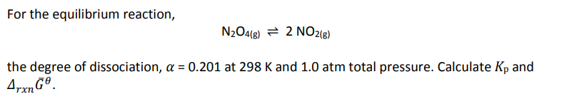 For the equilibrium reaction,
N₂O4(g)
2 NO2(g)
the degree of dissociation, a = 0.201 at 298 K and 1.0 atm total pressure. Calculate Kp and
Arxn Gº