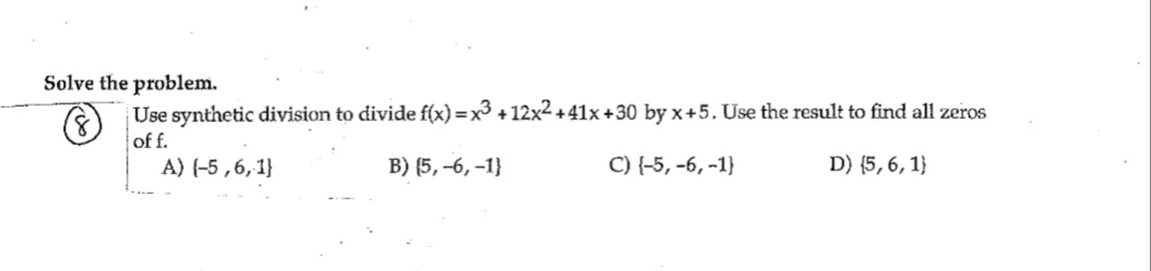 Solve the problem.
Use synthetic division to divide f(x) = x³ +12x² +41x +30 by x+5. Use the result to find all zeros
of f.
B) (5, -6, -1}
C) (-5, -6, -1}
D) {5, 6, 1}
A) (-5,6,1}