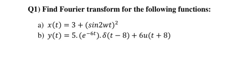 Q1) Find Fourier transform for the following functions:
a) x(t) = 3 + (sin2wt)?
b) y(t) = 5. (e-6t). 8(t – 8) + 6u(t + 8)
%3D
