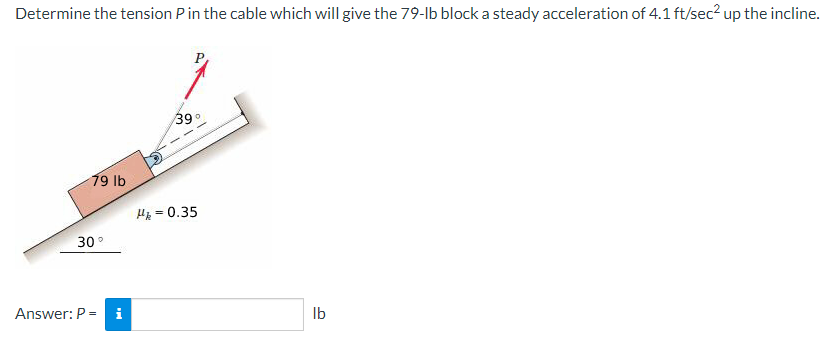 Determine the tension Pin the cable which will give the 79-lb block a steady acceleration of 4.1 ft/sec? up the incline.
39°
19 lb
Ha = 0.35
30
Answer: P
i
Ib
