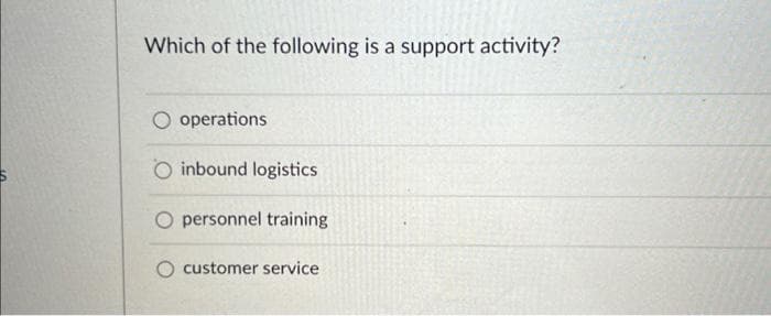 Which of the following is a support activity?
O operations
O inbound logistics
personnel training
O customer service
