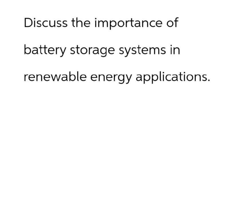 Discuss the importance of
battery storage systems in
renewable energy applications.