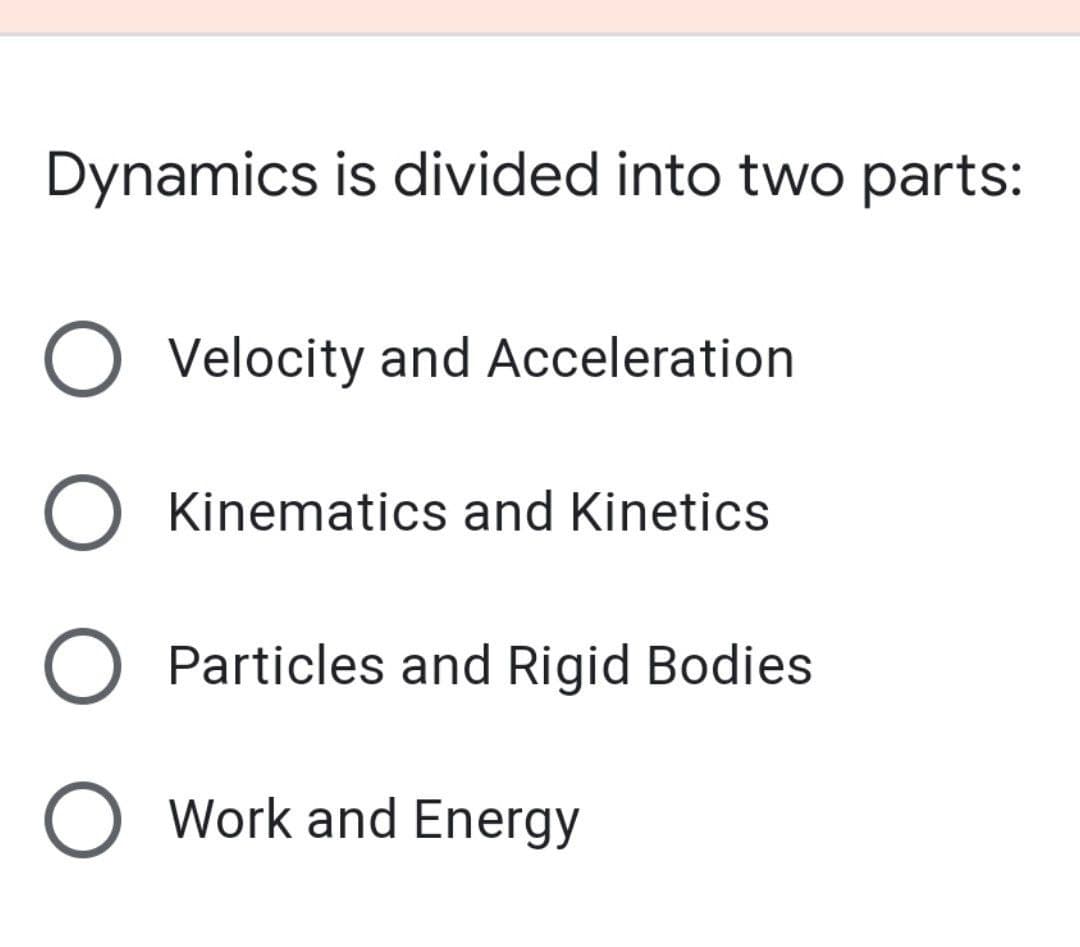 Dynamics is divided into two parts:
O Velocity and Acceleration
O Kinematics and Kinetics
Particles and Rigid Bodies
O Work and Energy
