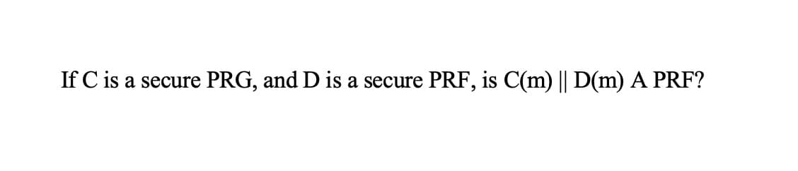 If C is a secure
PRG, and D is a secure PRF, is C(m) || D(m) A PRF?
