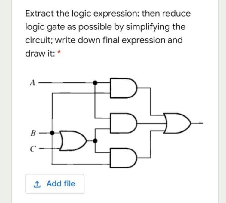 Extract the logic expression; then reduce
logic gate as possible by simplifying the
circuit; write down final expression and
draw it: *
Dt
B
1 Add file
