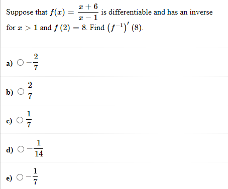 I + 6
Suppose that f(æ) :
is differentiable and has an inverse
I - 1
for æ > 1 and f (2) = 8. Find (f-1)' (8).
2
a)
2
b) О
1
d) O
14
e)
