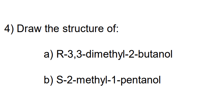 4) Draw the structure of:
a) R-3,3-dimethyl-2-butanol
b) S-2-methyl-1-pentanol
