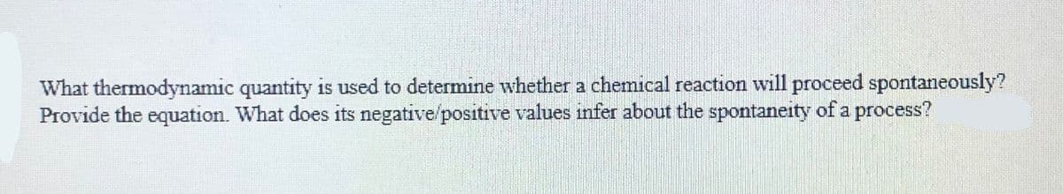 What thermodynamic quantity is used to determıne whether a chemical reaction will proceed spontaneously?
Provide the equation. What does its negative/positive values infer about the spontaneity of a process?
