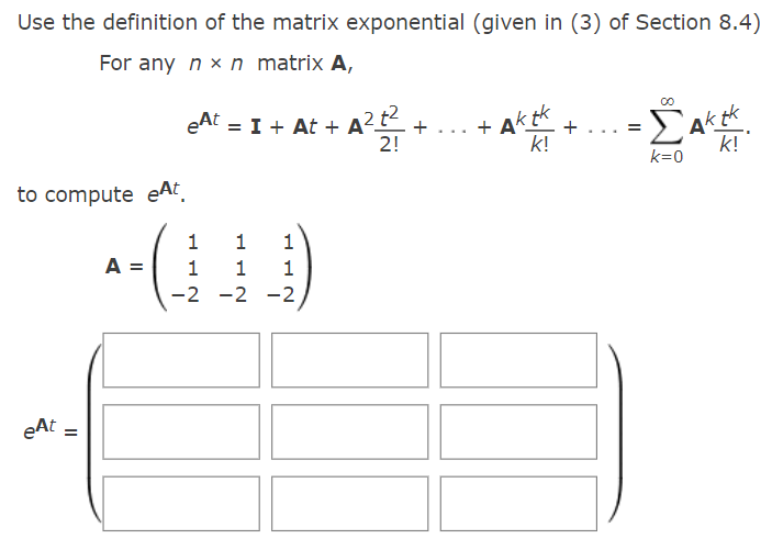 +... + Aktk
Use the definition of the matrix exponential (given in (3) of Section 8.4)
For any n x n matrix A,
eAt = I + At + A²
2!
k!
k!
k=0
to compute eAt
1
1
A =
1
1
1
-2 -2 -2
eAt
II
