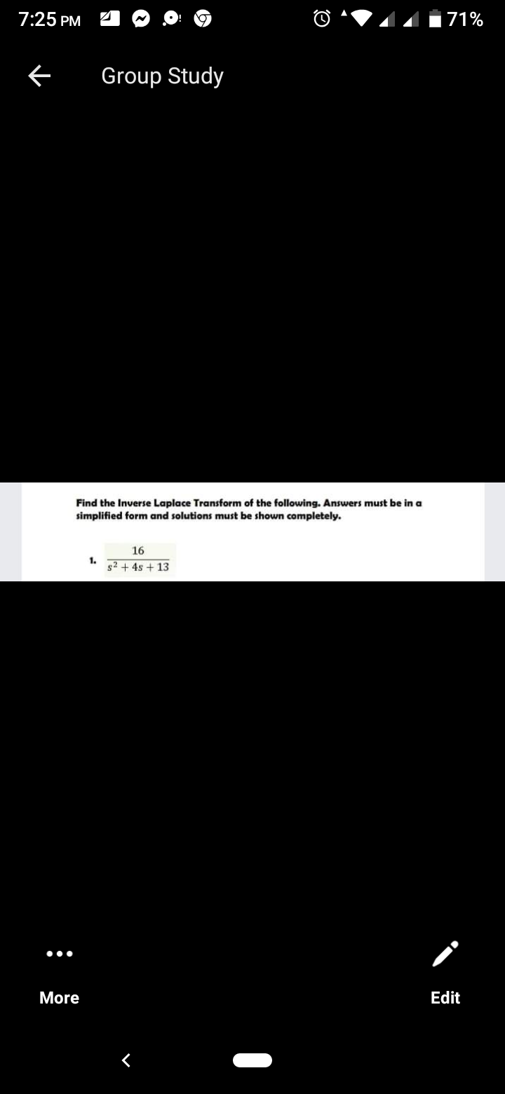 7:25 PM
71%
Group Study
Find the Inverse Laplace Transform of the following. Answers must be in a
simplified form and solutions must be shown completely.
16
1.
s2 + 4s + 13
•..
More
Edit
