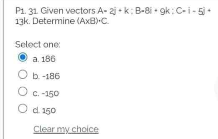 P1. 31. Given vectors A= 2j + k; B-8i + gk: C=i- 5j +
13k. Determine (AxB) C.
Select one:
а. 186
Оъ.-186
O c. -150
С.
O d. 150
Clear my choice
