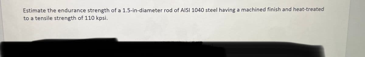 Estimate the endurance strength of a 1.5-in-diameter rod of AISI 1040 steel having a machined finish and heat-treated
to a tensile strength of 110 kpsi.