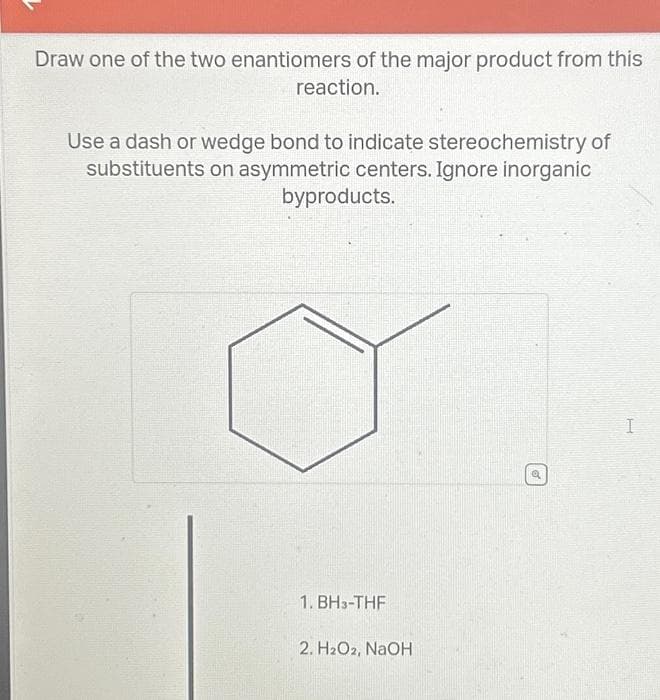 Draw one of the two enantiomers of the major product from this
reaction.
Use a dash or wedge bond to indicate stereochemistry of
substituents on asymmetric centers. Ignore inorganic
byproducts.
1. BH3-THF
2. H₂O2, NaOH
o
I