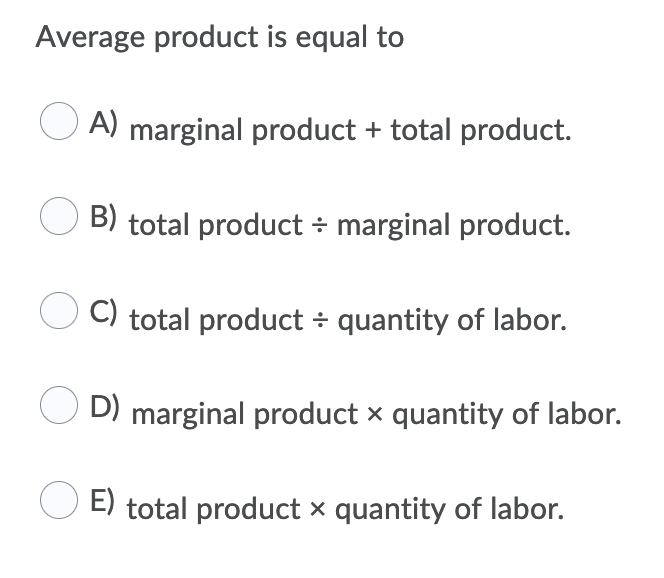 Average product is equal to
A) marginal product + total product.
B) total product ÷ marginal product.
C) total product ÷ quantity of labor.
D) marginal product x quantity of labor.
E) total product x quantity of labor.
