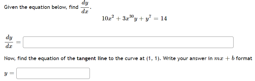 dy
Given the equation below, find
dx
102? + 3x0y + y' = 14
dy
dæ
Now, find the equation of the tangent line to the curve at (1, 1). Write your answer in m + b format
y =
