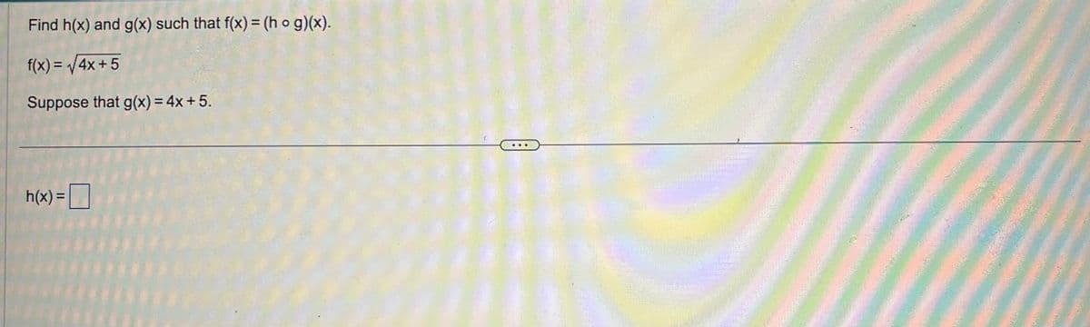 Find h(x) and g(x) such that f(x) = (hog)(x).
f(x)=√√4x+5
Suppose that g(x)=4x+5.
h(x) =