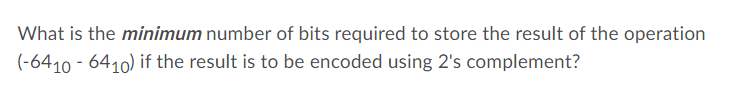 What is the minimum number of bits required to store the result of the operation
(-6410 - 6410) if the result is to be encoded using 2's complement?
