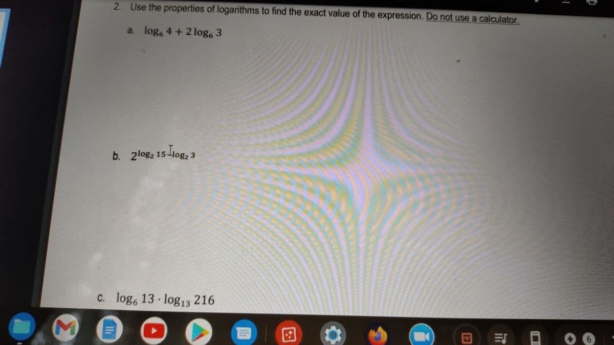 2. Use the properties of logarithms to find the exact value of the expression. Do not use a calculator.
a. log6 4 +21log 3
b. 2log2 15-log, 3
C. log, 13 log13 216
Σ
