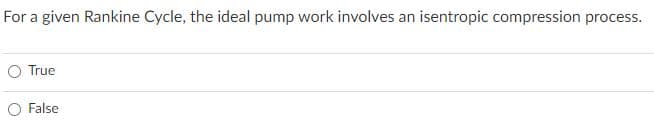 For a given Rankine Cycle, the ideal pump work involves an isentropic compression process.
O True
O False
