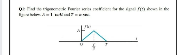 Ql: Find the trigonometric Fourier series coefficient for the signal f(t) shown in the
figure below. A = 1 volt and T = n sec.
f(1)
T
T
