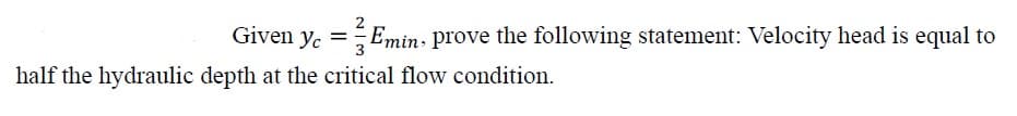 Given y = Emin, prove the following statement: Velocity head is equal to
half the hydraulic depth at the critical flow condition.