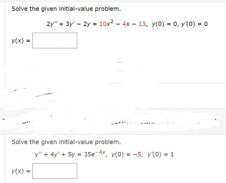 Solve the given initial-value problem.
y(x) =
2y" + 3y' - 2y = 10x² - 4x - 13, y(0) = 0, y'(0) = 0
Solve the given initial-value problem.
y(x) =
y" + 4y' + 5y = 35e-4x, y(0) = 5, y'(0) = 1