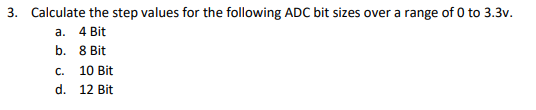 3. Calculate the step values for the following ADC bit sizes over a range of 0 to 3.3v.
a.
4 Bit
b. 8 Bit
с.
10 Bit
d. 12 Bit

