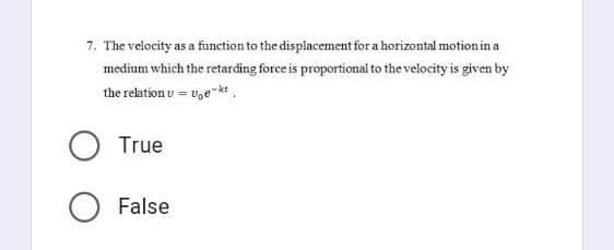 7. The velocity as a function to the displacement for a horizontal motion in a
medium which the retarding force is proportional to the velocity is given by
the relation v = vekt
O True
O False