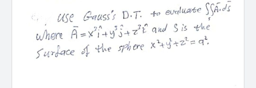 Use Gauss's D.T. to evaliate SSá.ds
where A=x'f+y§+zi qnd S is the
surdace f the sphere x+}+z²= q*,
