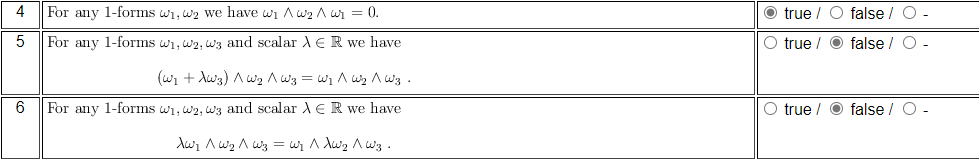 4
5
6
For any 1-forms w₁, W2 we have w₁ Aw₂w₁ = 0.
For any 1-forms w₁, W2, W3 and scalar AER we have
. ولا 8 ليا 8 ليا = ولا \ ولا ۸ ( + )
For any 1-forms w₁, W2, W3 and scalar AER we have
XW₁ ^ W²₂1 W²₂ =W₁ ^ XW₁₂ ^ W.
O true / O false / O -
O true /
false / O -
O true / false / O -