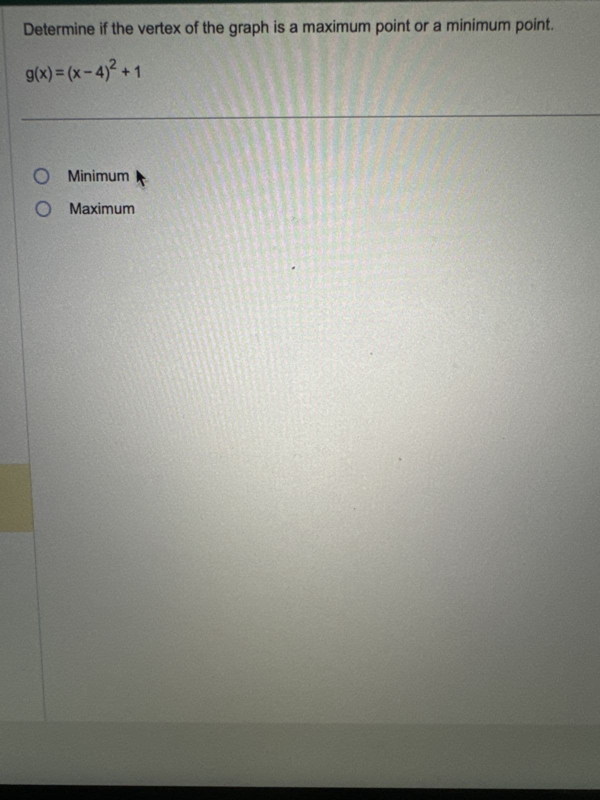 Determine if the vertex of the graph is a maximum point or a minimum point.
g(x) = (x-4)²+1
○ Minimum
○ Maximum
