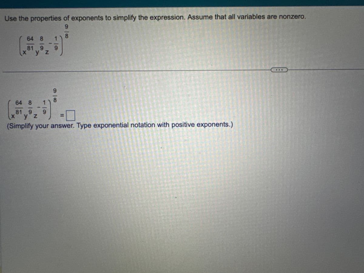 Use the properties of exponents to simplify the expression. Assume that all variables are nonzero.
64 8
819
yz
9
9
8
64 8
81 9
X y z
9
(Simplify your answer. Type exponential notation with positive exponents.)
86