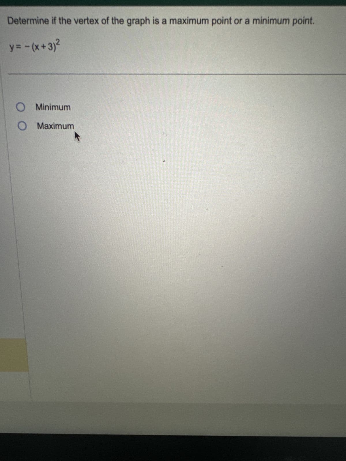 Determine if the vertex of the graph is a maximum point or a minimum point.
y= -(x+3)²
O Minimum
O Maximum