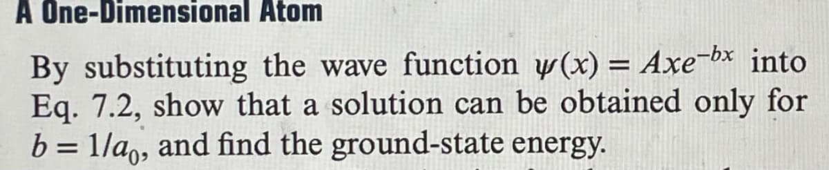 A One-Dimensional Atom
By substituting the wave function y(x) = Axe-bx into
Eq. 7.2, show that a solution can be obtained only for
b = 1/a, and find the ground-state energy.