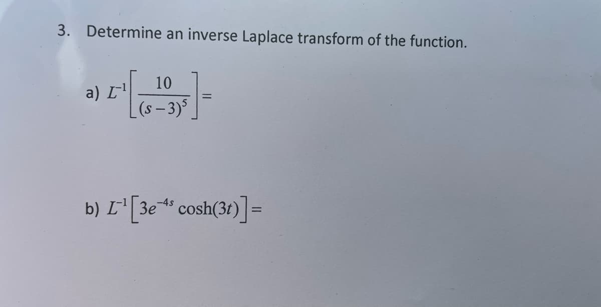 3. Determine an inverse Laplace transform of the function.
a) I¯¯¹
10
(s-3)5
-4s
b) L'¹ [3es cosh(3t)]=
