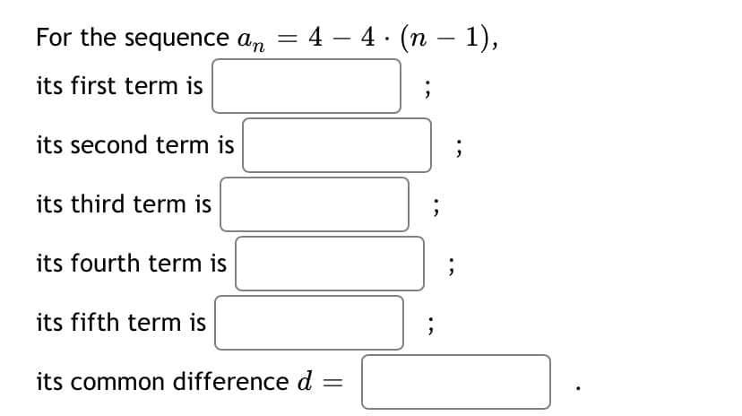 For the sequence an
4 – 4 · (n – 1),
-
its first term is
its second term is
its third term is
its fourth term is
its fifth term is
its common difference d
=
