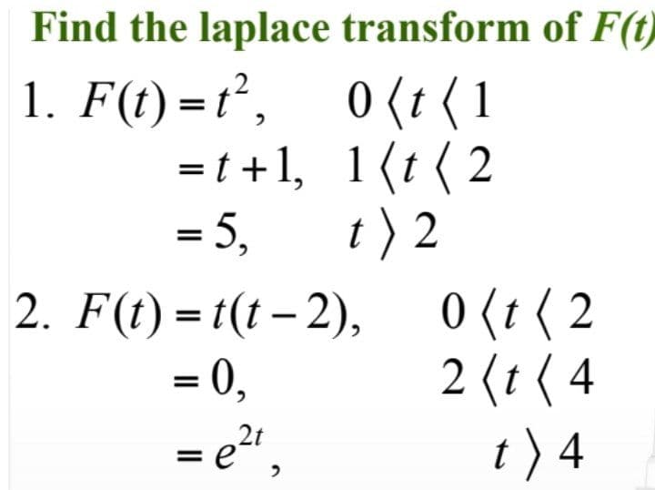 Find the laplace transform of F(t)
1. F(t)= t²,
=t+1,
= 5,
0 (t (1
1(t (2
t) 2
2. F(t)=t(t-2),
= 0,
= e²t,
0 (t (2
2 (t (4
t) 4