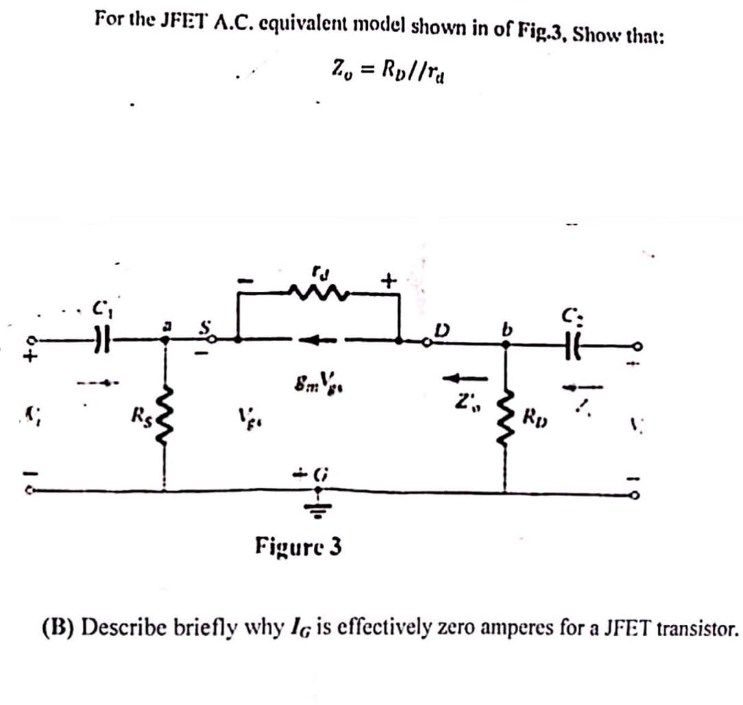 For the JFET A.C. equivalent model shown in of Fig.3, Show that:
Z₁ = Rp//rd
BmV
2%,
1
w
RD
Figure 3
(B) Describe briefly why IG is effectively zero amperes for a JFET transistor.