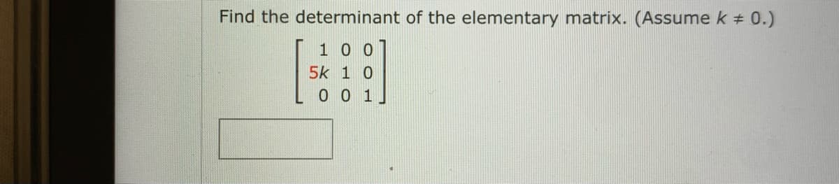 Find the determinant of the elementary matrix. (Assume k +
# 0.)
1 0 0
5k 1 0
0 0 1
