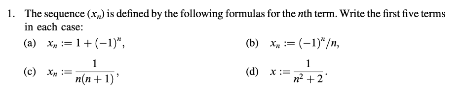 1. The sequence (x,) is defined by the following formulas for the nth term. Write the first five terms
in each case:
(a) x=1+(-1)",
1
(c)
xn=
n(n+1)'
(b) xn= (-1)"/n,
1
(d) x =
n² +2°