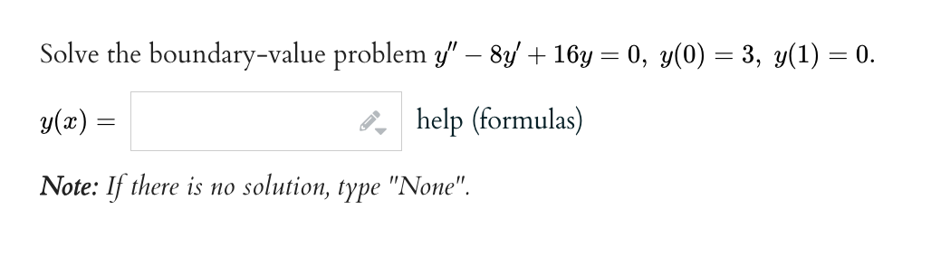 Solve the boundary-value problem y" — 8y' + 16y = 0, y(0) = 3, y(1) = 0.
y(x) =
-
help (formulas)
Note: If there is no solution, type "None".