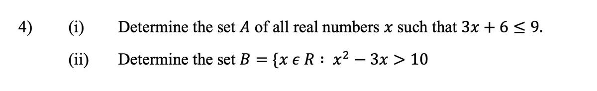 4)
(i) Determine the set A of all real numbers x such that 3x + 6 ≤ 9.
(ii) Determine the set B =
{xe R x2 3x > 10
-